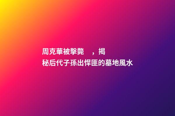 周克華被擊斃，揭秘后代子孫出悍匪的墓地風水